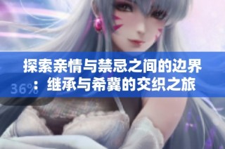探索亲情与禁忌之间的边界：继承与希冀的交织之旅