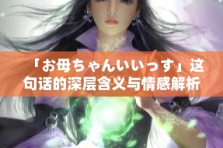 「お母ちゃんいいっす」这句话的深层含义与情感解析