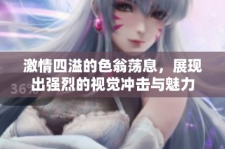 激情四溢的色翁荡息，展现出强烈的视觉冲击与魅力