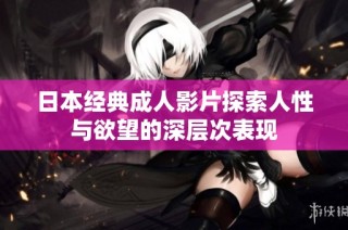 日本经典成人影片探索人性与欲望的深层次表现