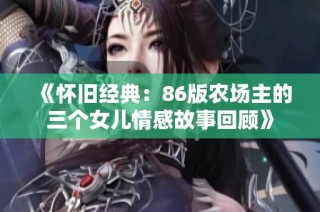 《怀旧经典：86版农场主的三个女儿情感故事回顾》
