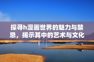 探寻h漫画世界的魅力与禁忌，揭示其中的艺术与文化交融