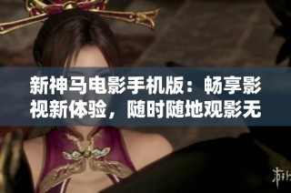 新神马电影手机版：畅享影视新体验，随时随地观影无障碍