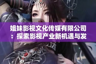 姐妹影视文化传媒有限公司：探索影视产业新机遇与发展路径