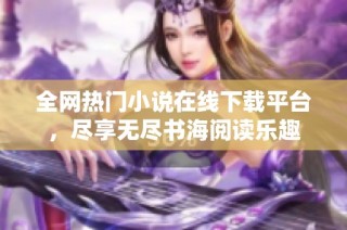 全网热门小说在线下载平台，尽享无尽书海阅读乐趣