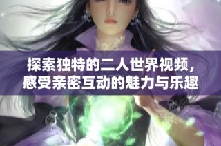 探索独特的二人世界视频，感受亲密互动的魅力与乐趣