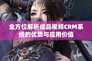 全方位解析成品视频CRM系统的优势与应用价值