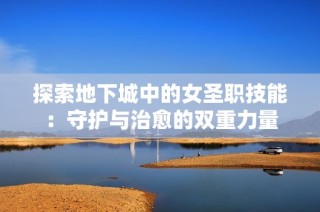 探索地下城中的女圣职技能：守护与治愈的双重力量
