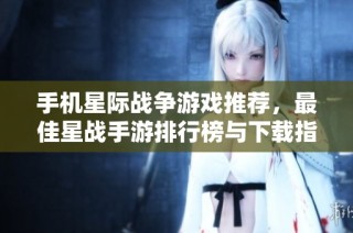 手机星际战争游戏推荐，最佳星战手游排行榜与下载指南