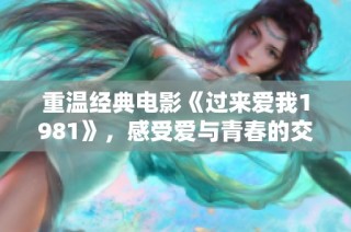 重温经典电影《过来爱我1981》，感受爱与青春的交织