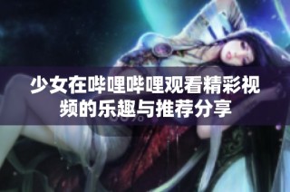 少女在哔哩哔哩观看精彩视频的乐趣与推荐分享