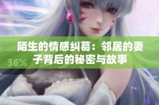 陌生的情感纠葛：邻居的妻子背后的秘密与故事