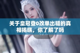 关于皇冠登0改单出租的真相揭晓，你了解了吗