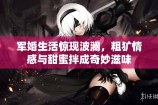 军婚生活惊现波澜，粗犷情感与甜蜜拌成奇妙滋味