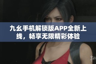 九幺手机解锁版APP全新上线，畅享无限精彩体验