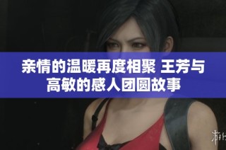 亲情的温暖再度相聚 王芳与高敏的感人团圆故事