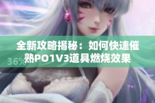 全新攻略揭秘：如何快速催熟PO1V3道具燃烧效果