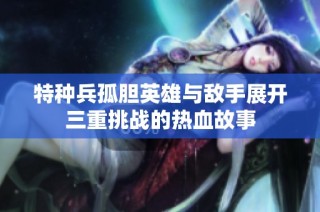 特种兵孤胆英雄与敌手展开三重挑战的热血故事