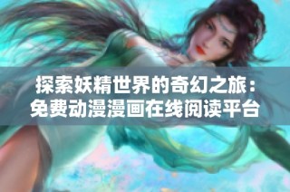 探索妖精世界的奇幻之旅：免费动漫漫画在线阅读平台推荐