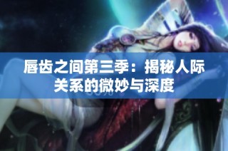 唇齿之间第三季：揭秘人际关系的微妙与深度