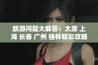 旅游问题大解答：太原 上海 长春 广州 桂林精彩攻略与心得分享