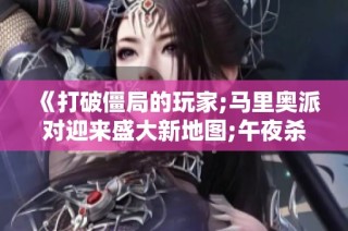 《打破僵局的玩家;马里奥派对迎来盛大新地图;午夜杀戮重制版解析》