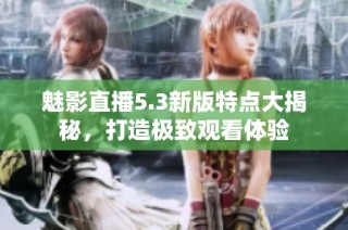 魅影直播5.3新版特点大揭秘，打造极致观看体验