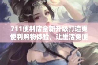 711便利店全新升级打造更便利购物体验，让生活更便捷