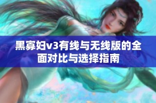 黑寡妇v3有线与无线版的全面对比与选择指南