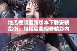 地瓜视频最新版本下载安装指南，轻松免费观看精彩内容
