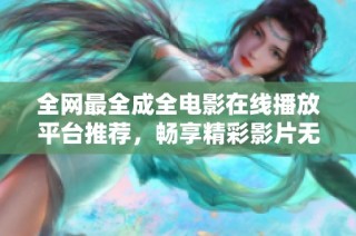 全网最全成全电影在线播放平台推荐，畅享精彩影片无阻碍