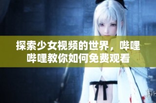 探索少女视频的世界，哔哩哔哩教你如何免费观看