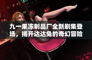 九一果冻制品厂全新剧集登场，揭开达达兔的奇幻冒险之旅