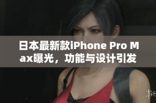 日本最新款iPhone Pro Max曝光，功能与设计引发热议