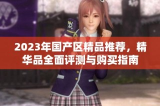 2023年国产区精品推荐，精华品全面评测与购买指南