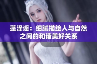 蓬泽谣：细腻描绘人与自然之间的和谐美好关系