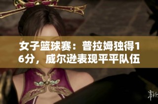 女子篮球赛：普拉姆独得16分，威尔逊表现平平队伍半场落后