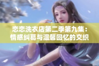 恋恋洗衣店第二季第九集：情感纠葛与温馨回忆的交织