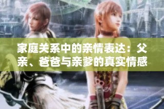 家庭关系中的亲情表达：父亲、爸爸与亲爹的真实情感探讨