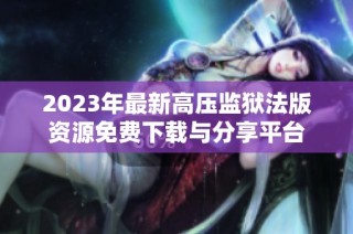 2023年最新高压监狱法版资源免费下载与分享平台
