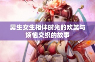 男生女生相伴时光的欢笑与烦恼交织的故事