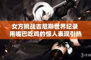 女方挑战吉尼斯世界纪录 用嘴巴吃鸡的惊人表现引热议