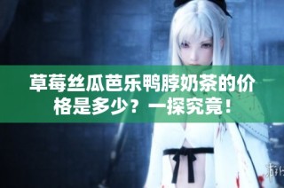 草莓丝瓜芭乐鸭脖奶茶的价格是多少？一探究竟！