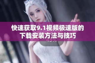 快速获取9.1视频极速版的下载安装方法与技巧