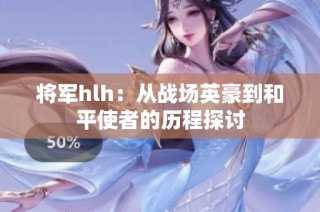 将军hlh：从战场英豪到和平使者的历程探讨