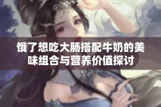 饿了想吃大肠搭配牛奶的美味组合与营养价值探讨