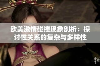 欧美激情碰撞现象剖析：探讨性关系的复杂与多样性