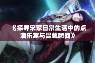 《探寻宋家日常生活中的点滴乐趣与温馨瞬间》
