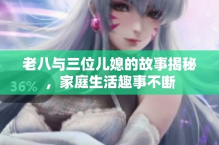老八与三位儿媳的故事揭秘，家庭生活趣事不断