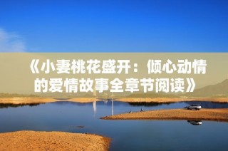 《小妻桃花盛开：倾心动情的爱情故事全章节阅读》